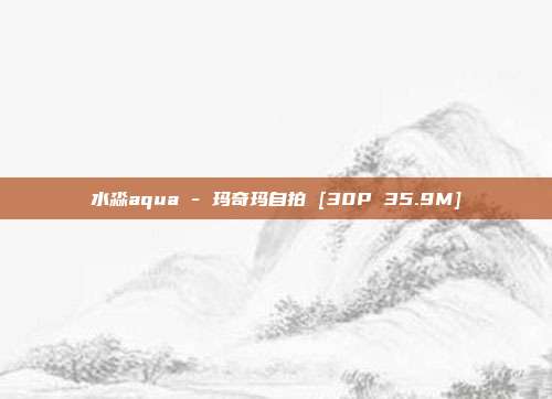 水淼aqua - 玛奇玛自拍 [30P 35.9M]