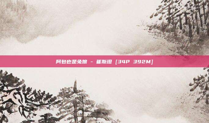 阿包也是兔娘 - 崔斯坦 [34P 392M]