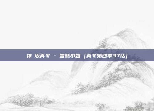 神楽坂真冬 - 雪糕小姐 [真冬第四季37话]