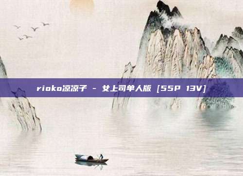 rioko凉凉子 - 女上司单人版 [55P 13V]