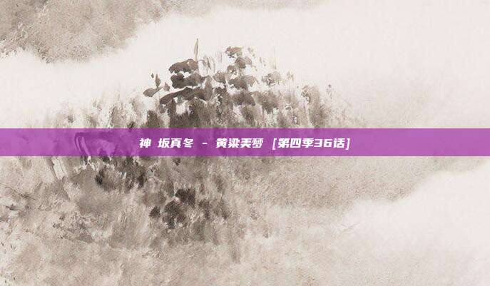 神楽坂真冬 - 黄粱美梦 [第四季36话]