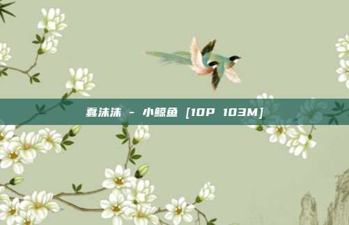 蠢沫沫 - 小鲸鱼 [10P 103M]