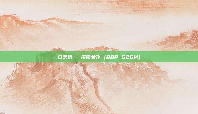 日奈娇 - 皮质女仆 [80P 626M]