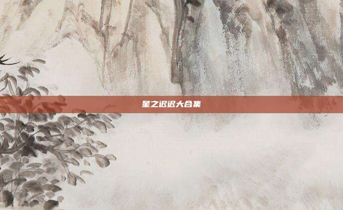 星之迟迟大合集