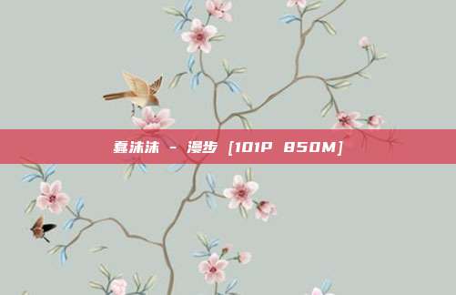 蠢沫沫 - 漫步 [101P 850M]