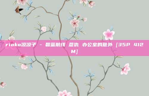 rioko凉凉子 - 碧蓝航线 怨仇 办公室的意外 [35P 412M]