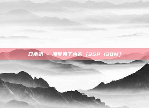 日奈娇 - 海梦兔子内衣 [35P 130M]
