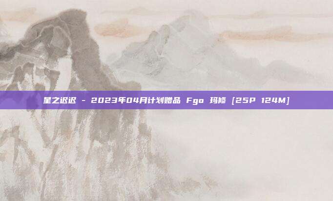 星之迟迟 - 2023年04月计划赠品 Fgo 玛修 [25P 124M]
