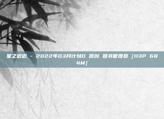 星之迟迟 - 2022年03月计划D 原创 图书管理员 [113P 684M]