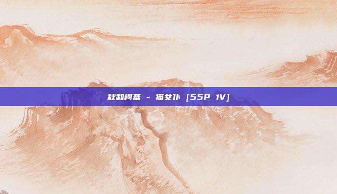 秋和柯基 - 猫女仆 [55P 1V]