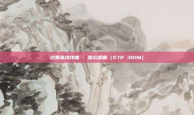 过期米线线喵 - 甜心恶霸 [57P 301M]