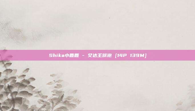 Shika小鹿鹿 - 艾达王旗袍 [14P 139M]