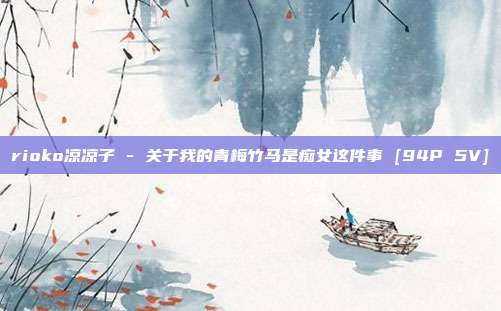 rioko凉凉子 - 关于我的青梅竹马是痴女这件事 [94P 5V]