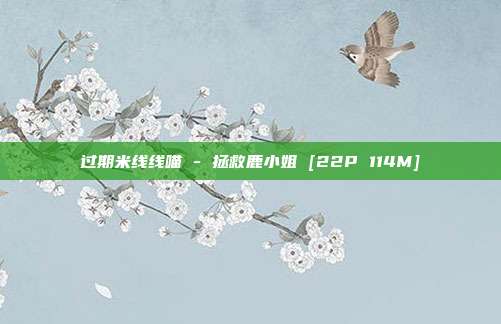 过期米线线喵 - 拯救鹿小姐 [22P 114M]
