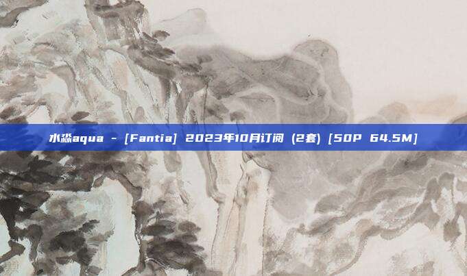 水淼aqua - [Fantia] 2023年10月订阅 (2套) [50P 64.5M]