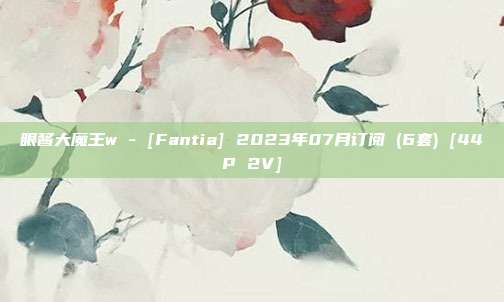 眼酱大魔王w - [Fantia] 2023年07月订阅 (6套) [44P 2V]