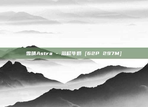 雪晴Astra - 浴缸牛奶 [62P 297M]