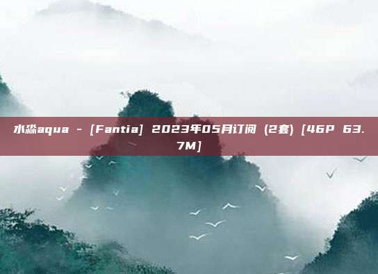 水淼aqua - [Fantia] 2023年05月订阅 (2套) [46P 63.7M]