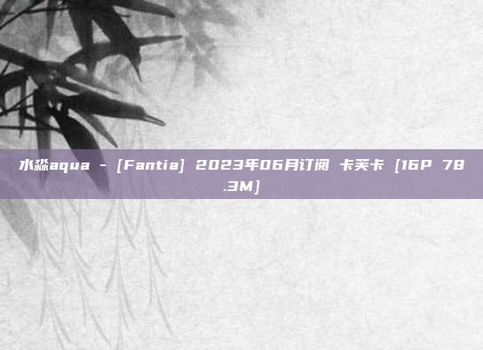 水淼aqua - [Fantia] 2023年06月订阅 卡芙卡 [16P 78.3M]