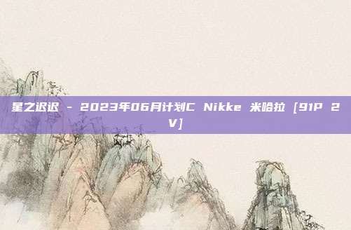 星之迟迟 - 2023年06月计划C Nikke 米哈拉 [91P 2V]