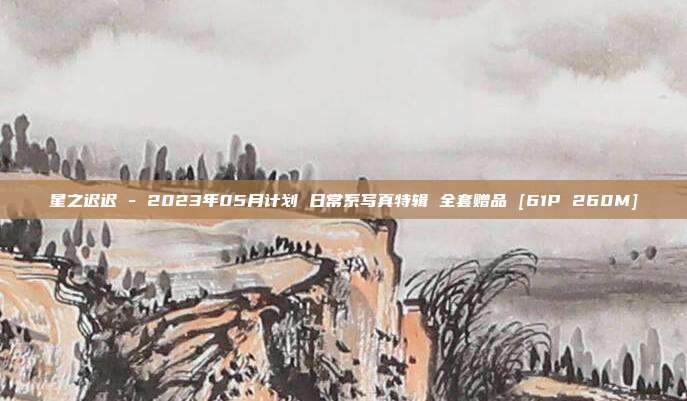 星之迟迟 - 2023年05月计划 日常系写真特辑 全套赠品 [61P 260M]