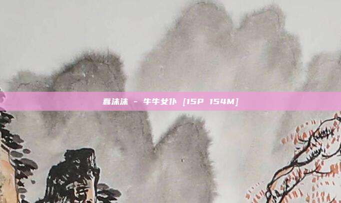 蠢沫沫 - 牛牛女仆 [15P 154M]