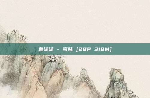 蠢沫沫 - 穹妹 [28P 318M]