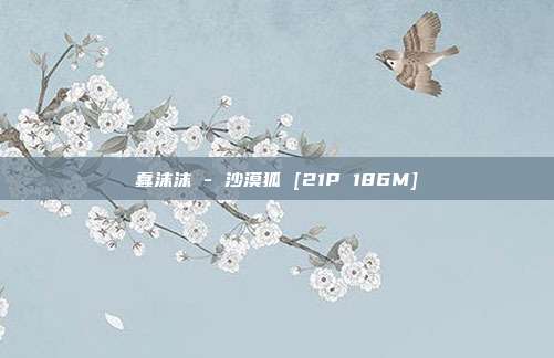 蠢沫沫 - 沙漠狐 [21P 186M]