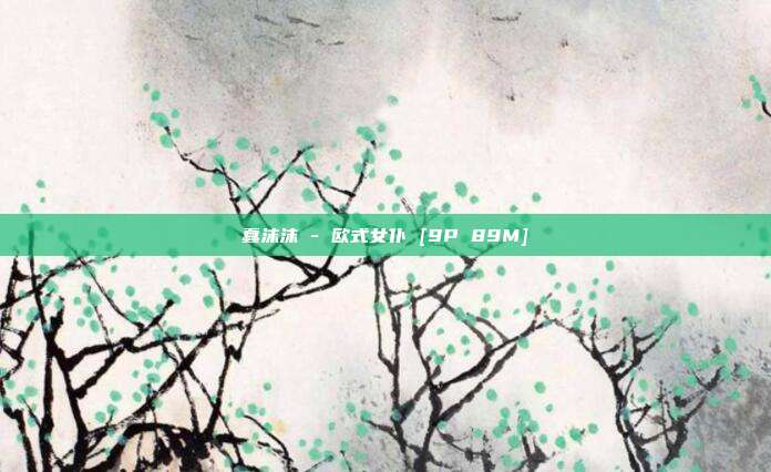 蠢沫沫 - 欧式女仆 [9P 89M]
