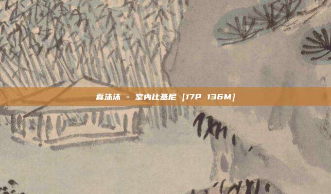 蠢沫沫 - 室内比基尼 [17P 136M]