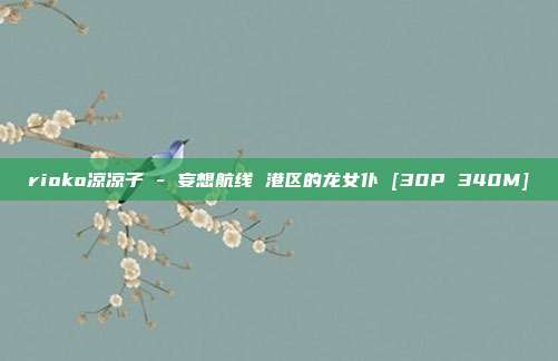 rioko凉凉子 - 妄想航线 港区的龙女仆 [30P 340M]