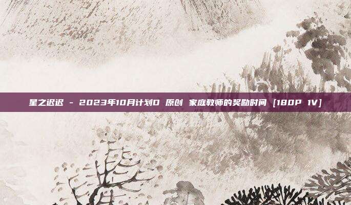 星之迟迟 - 2023年10月计划D 原创 家庭教师的奖励时间 [180P 1V]