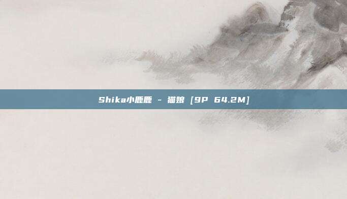 Shika小鹿鹿 - 猫娘 [9P 64.2M]