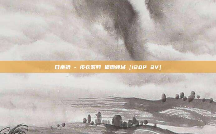 日奈娇 - 皮衣系列 猫猫领域 [120P 2V]