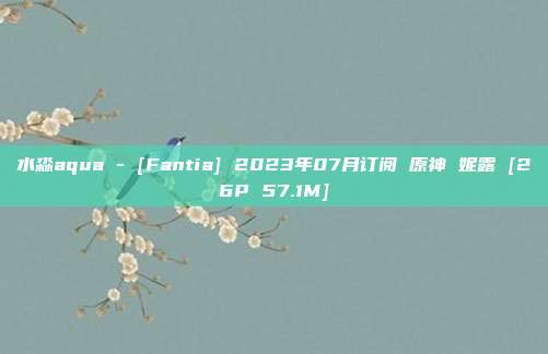 水淼aqua - [Fantia] 2023年07月订阅 原神 妮露 [26P 57.1M]