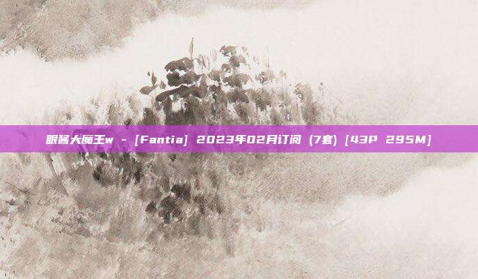 眼酱大魔王w - [Fantia] 2023年02月订阅 (7套) [43P 295M]