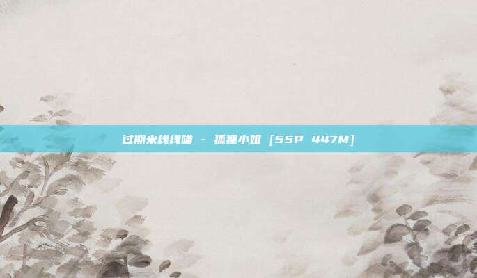 过期米线线喵 - 狐狸小姐 [55P 447M]