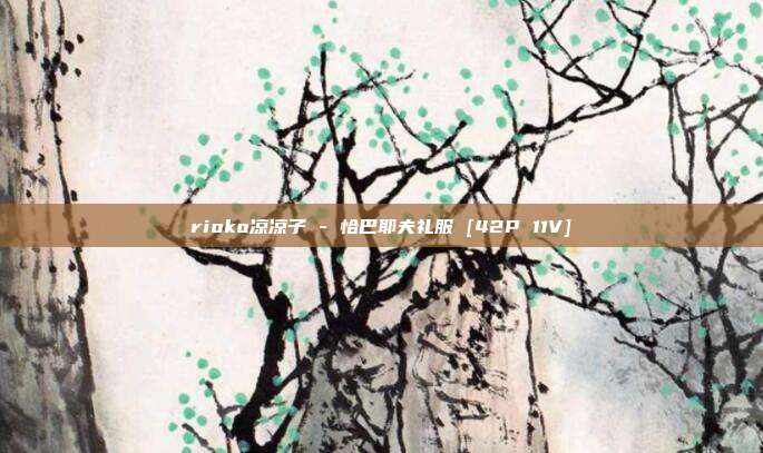 rioko凉凉子 - 恰巴耶夫礼服 [42P 11V]