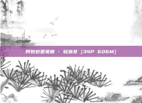 阿包也是兔娘 - 轻熟女 [34P 606M]