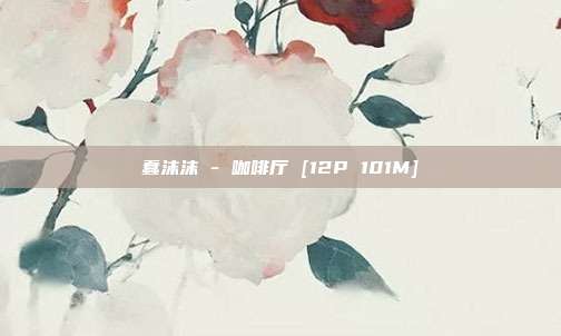 蠢沫沫 - 咖啡厅 [12P 101M]