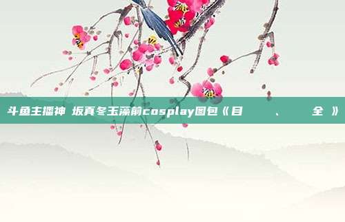 斗鱼主播神楽坂真冬玉藻前cosplay图包《目標はあなた、エンジン全開》