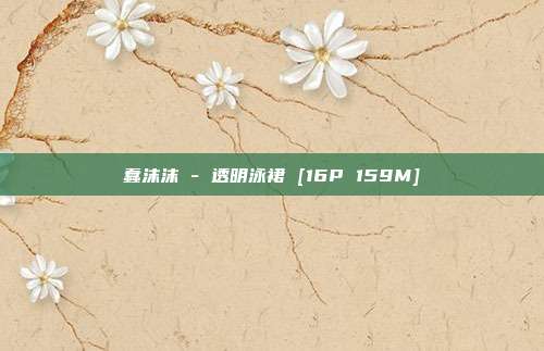 蠢沫沫 - 透明泳裙 [16P 159M]