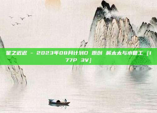 星之迟迟 - 2023年08月计划D 原创 屑太太与水管工 [177P 3V]