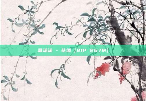 蠢沫沫 - 花墙 [21P 267M]