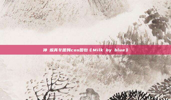 神楽坂真冬蕾姆cos图包《Milk by blue》