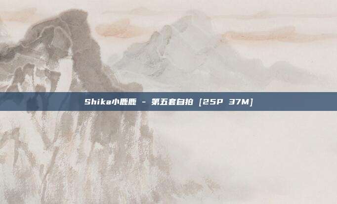 Shika小鹿鹿 - 第五套自拍 [25P 37M]