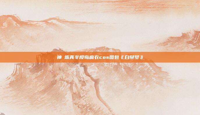 神楽坂真冬樱岛麻衣cos图包《白昼梦》