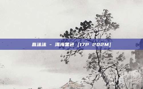 蠢沫沫 - 洱海黑色 [17P 202M]