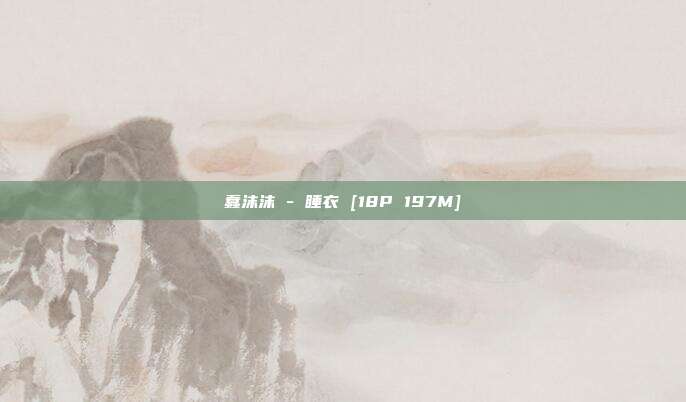 蠢沫沫 - 睡衣 [18P 197M]