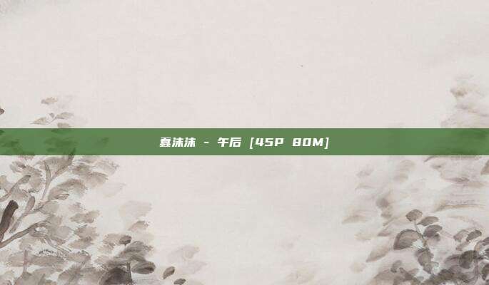 蠢沫沫 - 午后 [45P 80M]